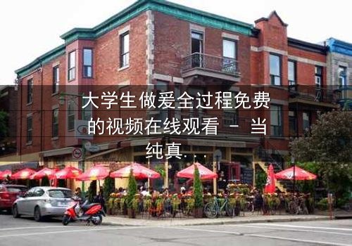 大学生做爰全过程免费的视频在线观看 - 当纯真爱情遇上现实诱惑,谁将胜出?