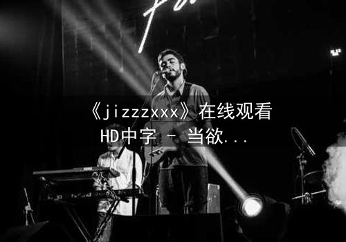 《jizzzxxx》在线观看HD中字 - 当欲望与救赎交织,谁将主宰命运?