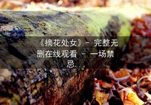 《摘花处女》- 完整无删在线观看 - 一场禁忌之恋的终极抉择