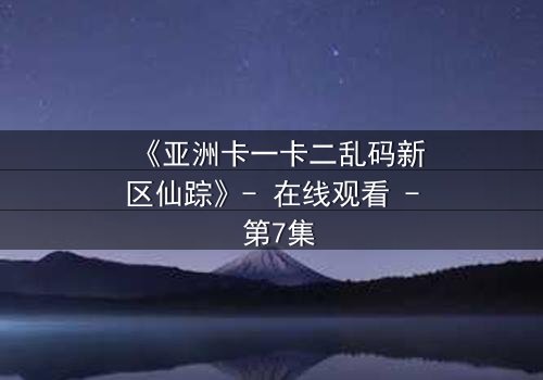 《亚洲卡一卡二乱码新区仙踪》- 在线观看 - 第7集