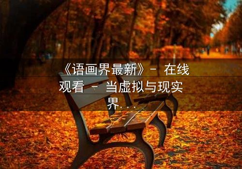 《语画界最新》- 在线观看 - 当虚拟与现实界限模糊,谁将主宰命运?