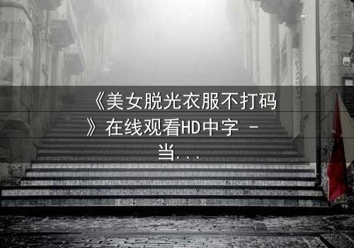 《美女脱光衣服不打码》在线观看HD中字 - 当赤裸真相遇上道德抉择