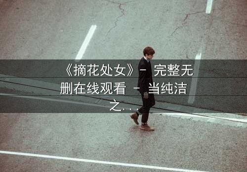 《摘花处女》- 完整无删在线观看 - 当纯洁之花遭遇黑暗之手