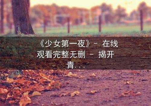 《少女第一夜》- 在线观看完整无删 - 揭开青春禁忌的隐秘真相