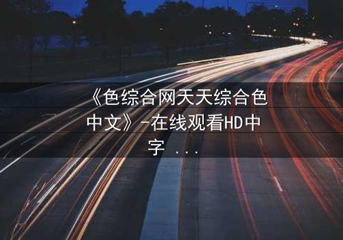 《色综合网天天综合色中文》-在线观看HD中字 - 第8集完整无删
