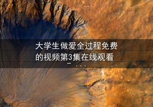 大学生做爱全过程免费的视频第3集在线观看 - 当欲望与理想在宿舍狭路相逢