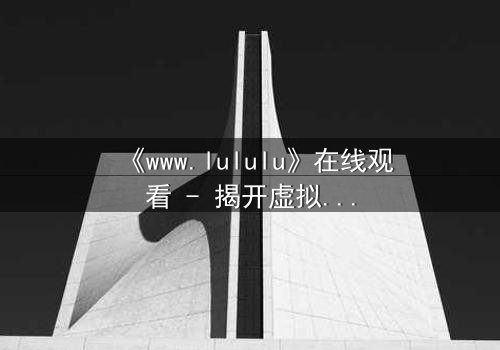 《www.lululu》在线观看 - 揭开虚拟世界的致命真相