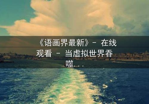 《语画界最新》- 在线观看 - 当虚拟世界吞噬现实,谁能逃离这场数字噩梦?