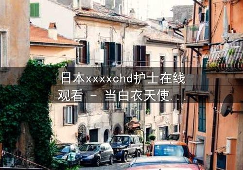 日本xxxxchd护士在线观看 - 当白衣天使的纯洁面具下,隐藏着致命的秘密