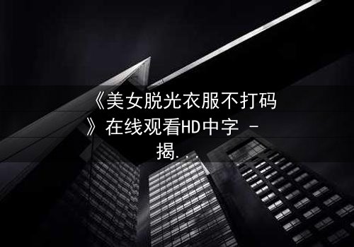 《美女脱光衣服不打码》在线观看HD中字 - 揭开人性最深处的秘密