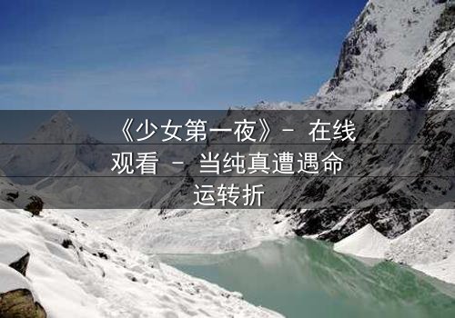 《少女第一夜》- 在线观看 - 当纯真遭遇命运转折