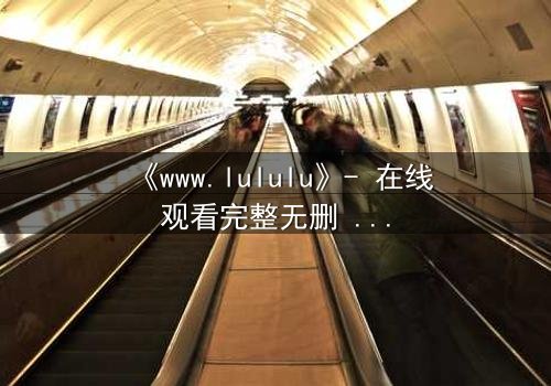 《www.lululu》- 在线观看完整无删 - 一场数字迷宫的生死博弈