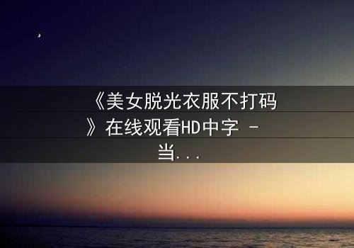 《美女脱光衣服不打码》在线观看HD中字 - 当赤裸真相遇上道德抉择