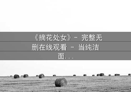 《摘花处女》- 完整无删在线观看 - 当纯洁面具被撕裂,谁在幕后操控命运?