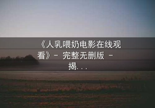 《人乳喂奶电影在线观看》- 完整无删版 - 揭开禁忌之恋的隐秘真相