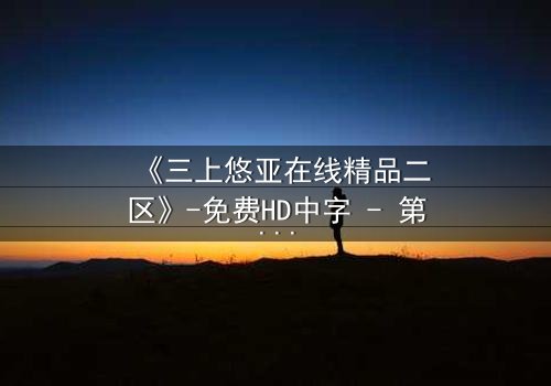 《三上悠亚在线精品二区》-免费HD中字 - 第3集完整无删