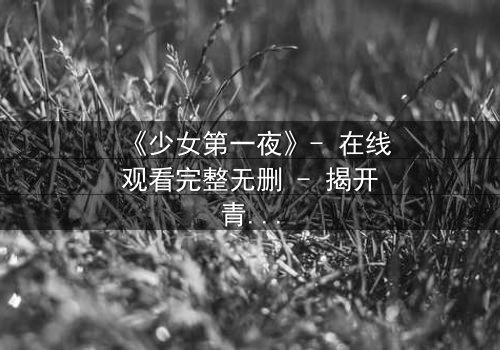 《少女第一夜》- 在线观看完整无删 - 揭开青春禁忌的隐秘真相