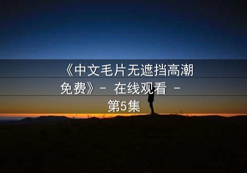 《中文毛片无遮挡高潮免费》- 在线观看 - 第5集