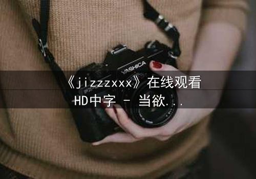 《jizzzxxx》在线观看HD中字 - 当欲望与救赎交织,谁将主宰命运?
