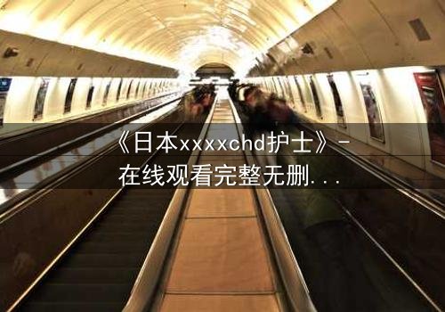 《日本xxxxchd护士》- 在线观看完整无删 - 揭开医疗黑幕的惊悚之旅
