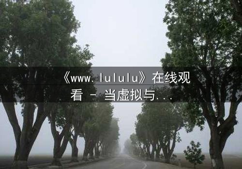 《www.lululu》在线观看 - 当虚拟与现实碰撞,谁才是真正的赢家?