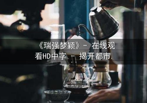 《瑞强梦颖》- 在线观看HD中字 - 揭开都市爱情背后的惊天秘密