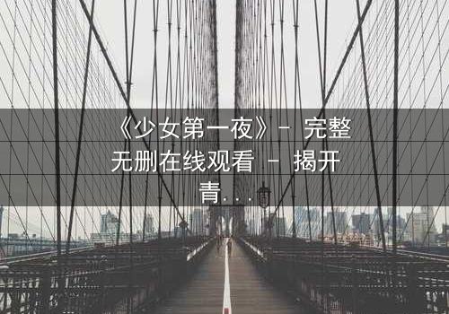 《少女第一夜》- 完整无删在线观看 - 揭开青春禁忌的真相