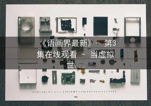 《语画界最新》- 第3集在线观看 - 当虚拟世界吞噬现实,谁将揭开真相?