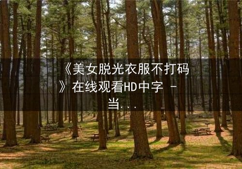 《美女脱光衣服不打码》在线观看HD中字 - 当赤裸真相遇上道德枷锁