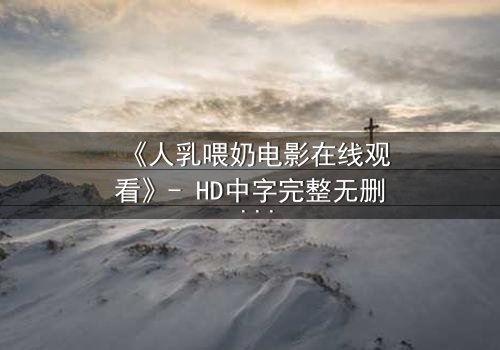 《人乳喂奶电影在线观看》- HD中字完整无删 - 当母爱成为禁忌的救赎