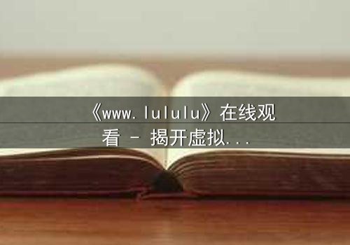《www.lululu》在线观看 - 揭开虚拟世界的致命真相