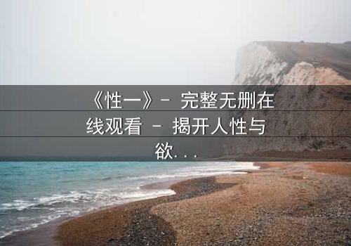 《性一》- 完整无删在线观看 - 揭开人性与欲望的终极博弈