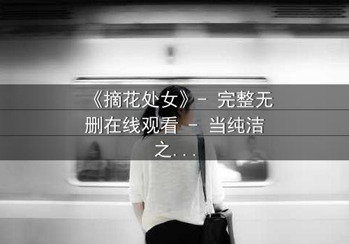 《摘花处女》- 完整无删在线观看 - 当纯洁之花被黑暗之手触碰
