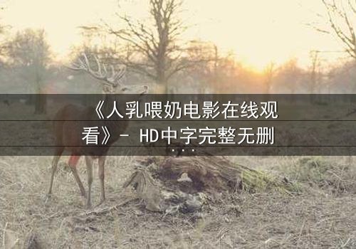 《人乳喂奶电影在线观看》- HD中字完整无删 - 当母爱成为禁忌的救赎