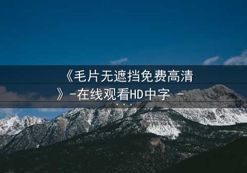《毛片无遮挡免费高清》-在线观看HD中字 - 免费1080P超清完整无删