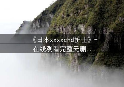 《日本xxxxchd护士》- 在线观看完整无删 - 揭开白衣天使背后的禁忌秘密