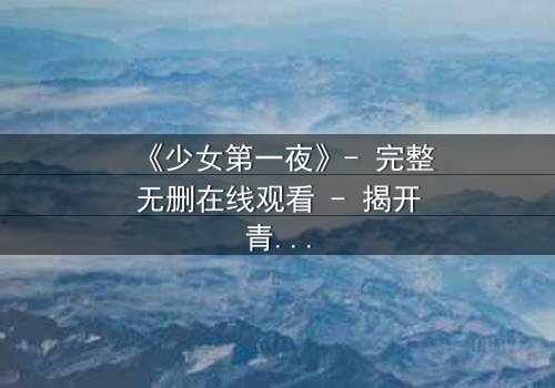 《少女第一夜》- 完整无删在线观看 - 揭开青春禁忌的序幕