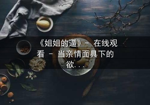 《姐姐的逼》- 在线观看 - 当亲情面具下的欲望撕裂家庭