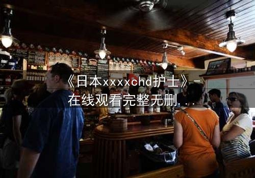 《日本xxxxchd护士》- 在线观看完整无删 - 揭开白衣天使背后的禁忌秘密