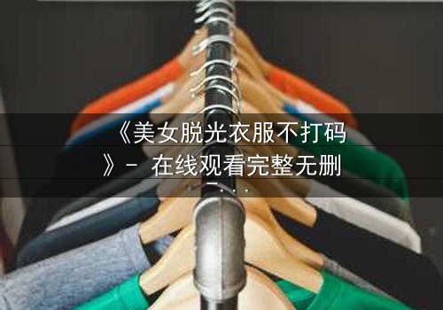 《美女脱光衣服不打码》- 在线观看完整无删 - 揭开人性与欲望的终极考验
