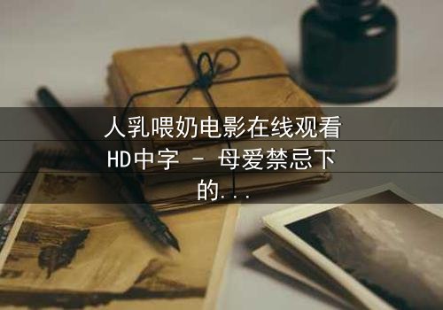 人乳喂奶电影在线观看HD中字 - 母爱禁忌下的生存挣扎