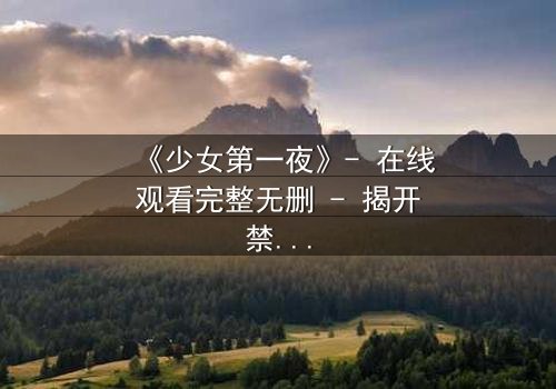 《少女第一夜》- 在线观看完整无删 - 揭开禁忌与成长的秘密