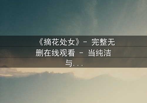 《摘花处女》- 完整无删在线观看 - 当纯洁与黑暗交织,谁能守住初心?
