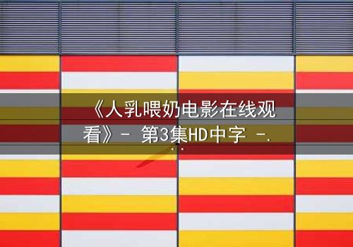 《人乳喂奶电影在线观看》- 第3集HD中字 - 当母爱成为禁忌的救赎
