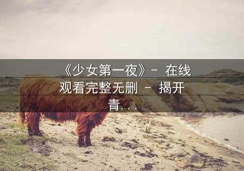 《少女第一夜》- 在线观看完整无删 - 揭开青春禁忌的真相