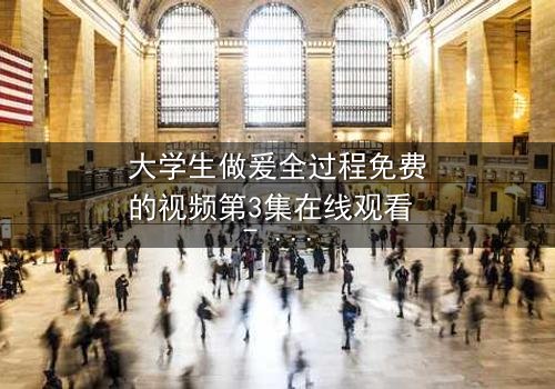 大学生做爰全过程免费的视频第3集在线观看 - 当青春与欲望交织,谁将揭开真相?