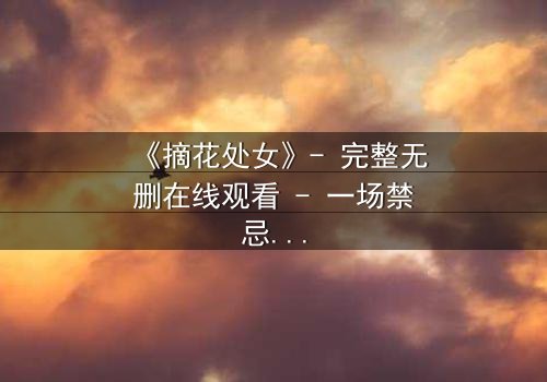 《摘花处女》- 完整无删在线观看 - 一场禁忌之恋的惊心抉择