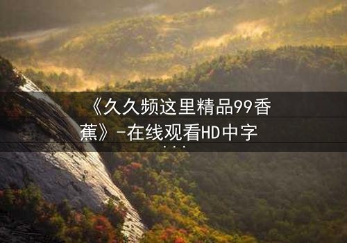 《久久频这里精品99香蕉》-在线观看HD中字 - 免费1080P超清第3集