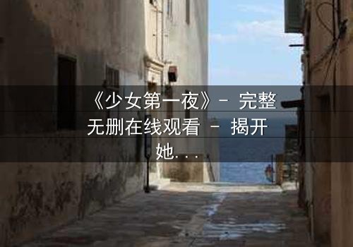 《少女第一夜》- 完整无删在线观看 - 揭开她命运转折的惊心一夜