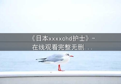 《日本xxxxchd护士》- 在线观看完整无删 - 揭开白衣天使的禁忌秘密